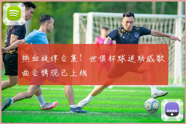 热血旋律合集!世俱杯球迷助威歌曲合辑现已上线