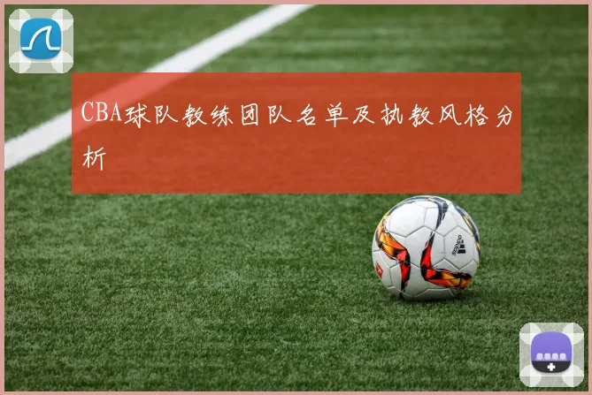 CBA球队教练团队名单及执教风格分析