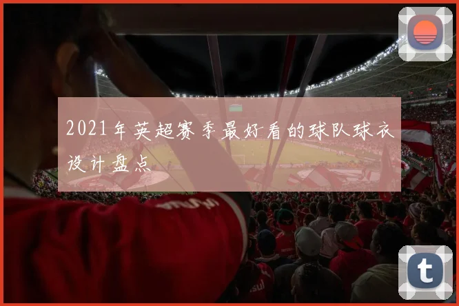 2021年英超赛季最好看的球队球衣设计盘点