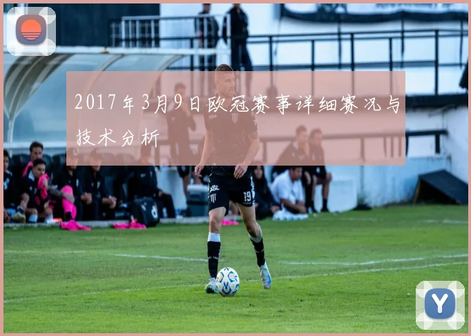 2017年3月9日欧冠赛事详细赛况与技术分析