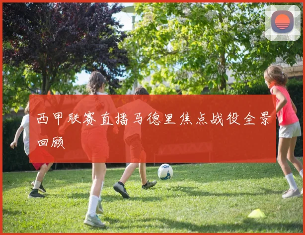 西甲联赛直播马德里焦点战役全景回顾