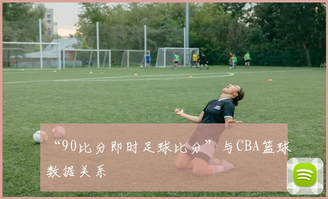 “90比分即时足球比分”与CBA篮球数据关系