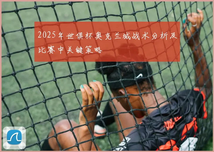 2025年世俱杯奥克兰城战术分析及比赛中关键策略