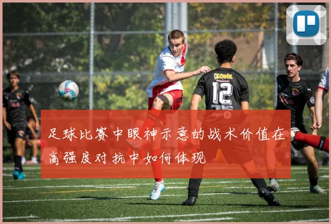 足球比赛中眼神示意的战术价值在高强度对抗中如何体现