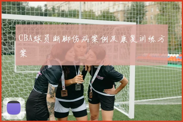 CBA球员断脚伤病案例及康复训练方案