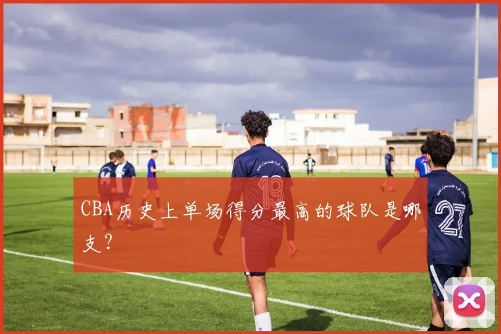 CBA历史上单场得分最高的球队是哪支？