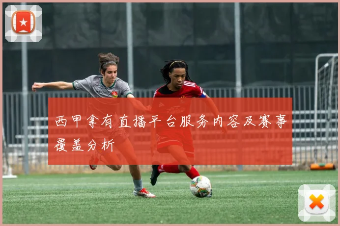 西甲拿有直播平台服务内容及赛事覆盖分析