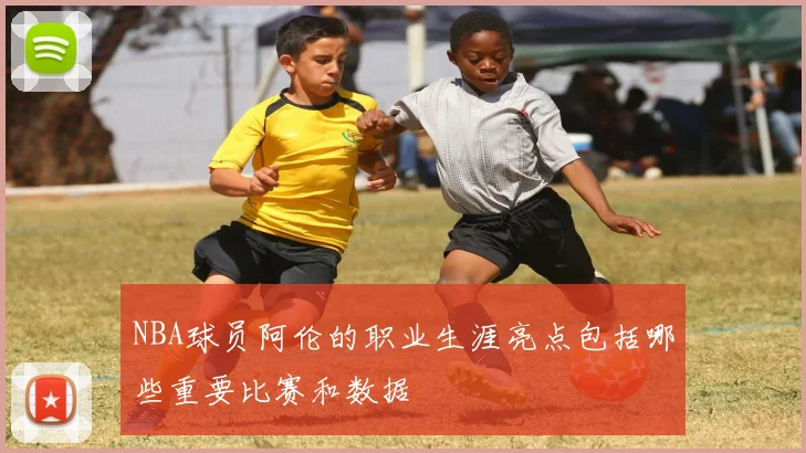 NBA球员阿伦的职业生涯亮点包括哪些重要比赛和数据