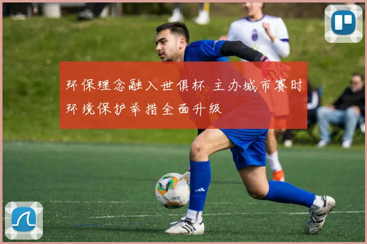 环保理念融入世俱杯 主办城市赛时环境保护举措全面升级