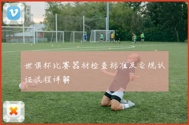 世俱杯比赛器材检查标准及合规认证流程详解