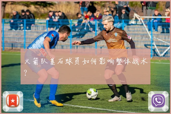 火箭队基石球员如何影响整体战术？