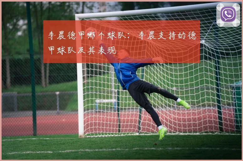 李晨德甲哪个球队:李晨支持的德甲球队及其表现