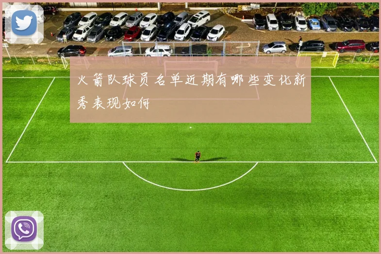 火箭队球员名单近期有哪些变化新秀表现如何