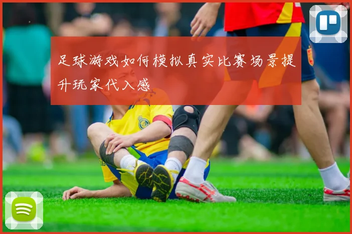 足球游戏如何模拟真实比赛场景提升玩家代入感